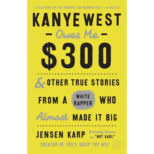 Kanye West Owes Me $300: And Other True Stories from a White Rapper Who Almost Made It Big