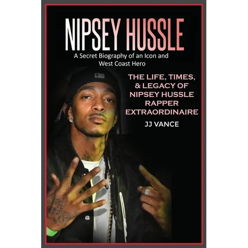 Nipsey Hussle A Secret Biography of an Icon and West Coast Hero: The Life, Times, and Legacy of Nipsey Hussle Rapper Extraordinaire